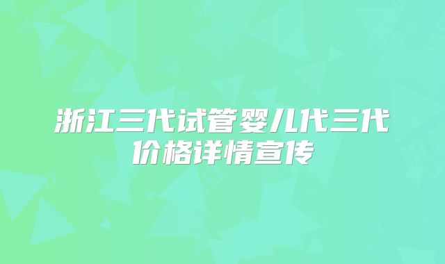 浙江三代试管婴儿代三代价格详情宣传