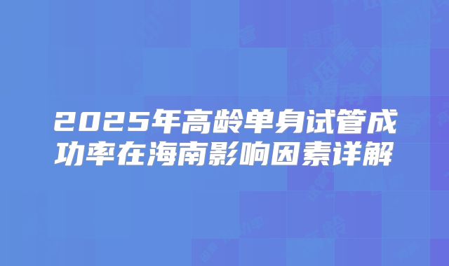 2025年高龄单身试管成功率在海南影响因素详解