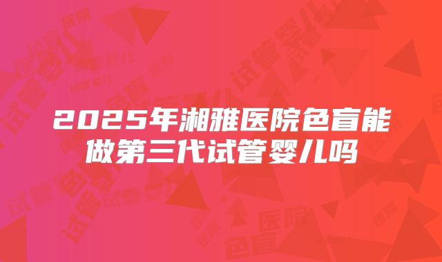 2025年湘雅医院色盲能做第三代试管婴儿吗