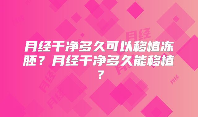 月经干净多久可以移植冻胚?月经干净多久能移植?