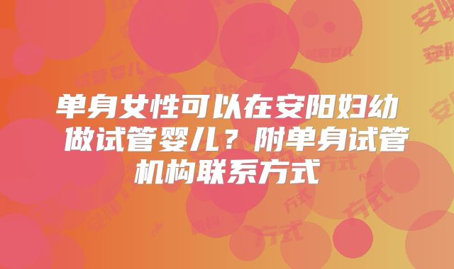 单身女性可以在安阳妇幼 做试管婴儿？附单身试管机构联系方式