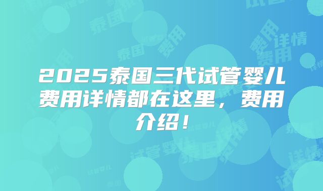 2025泰国三代试管婴儿费用详情都在这里，费用介绍！