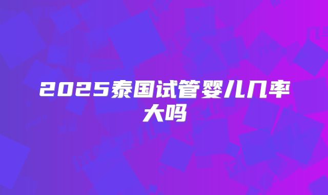 2025泰国试管婴儿几率大吗