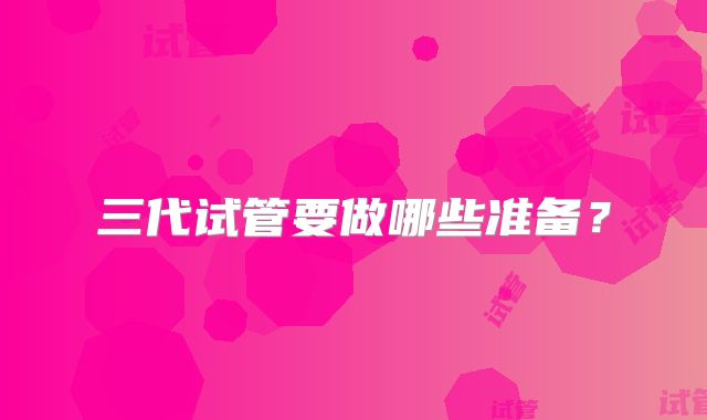 三代试管要做哪些准备？
