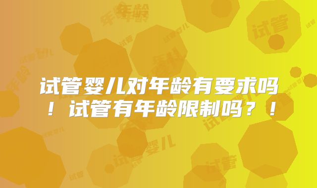 试管婴儿对年龄有要求吗!试管有年龄限制吗?!