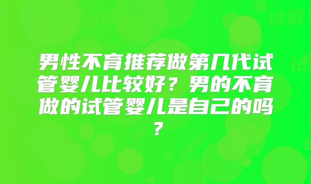 男性不育推荐做第几代试管婴儿比较好？男的不育做的试管婴儿是自己的吗？