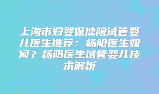 上海市妇婴保健院试管婴儿医生推荐：杨阳医生如何？杨阳医生试管婴儿技术解析