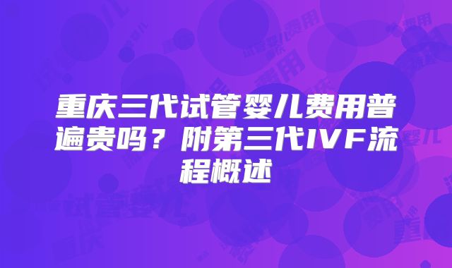 重庆三代试管婴儿费用普遍贵吗？附第三代IVF流程概述