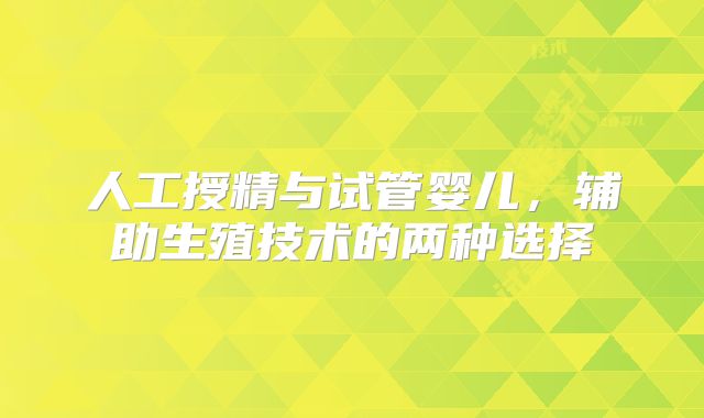 人工授精与试管婴儿，辅助生殖技术的两种选择