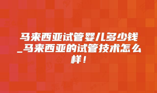 马来西亚试管婴儿多少钱_马来西亚的试管技术怎么样！