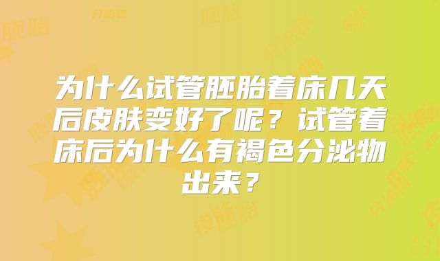 为什么试管胚胎着床几天后皮肤变好了呢？试管着床后为什么有褐色分泌物出来？