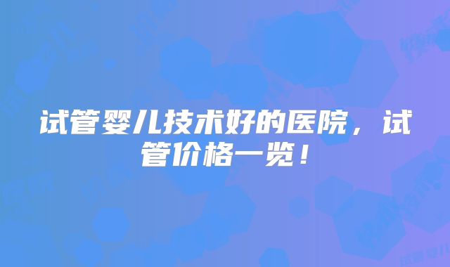 试管婴儿技术好的医院,试管价格一览!