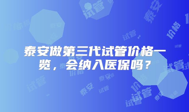 泰安做第三代试管价格一览，会纳入医保吗？