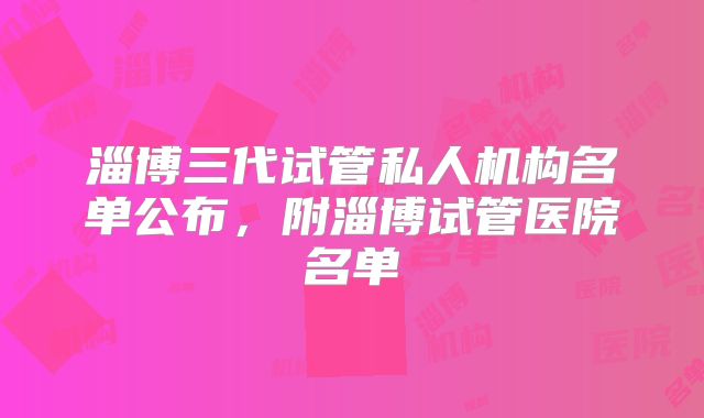 淄博三代试管私人机构名单公布，附淄博试管医院名单