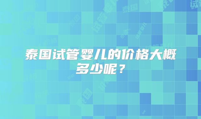 泰国试管婴儿的价格大概多少呢？