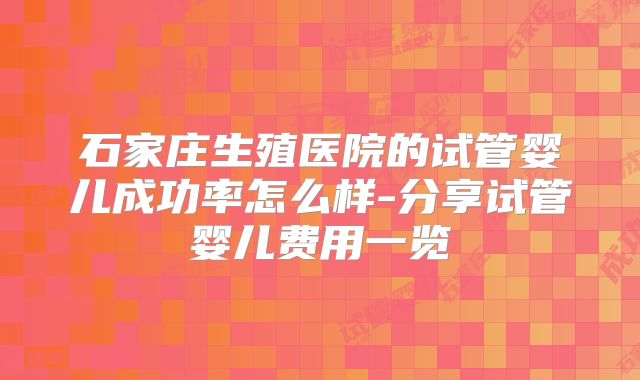 石家庄生殖医院的试管婴儿成功率怎么样-分享试管婴儿费用一览