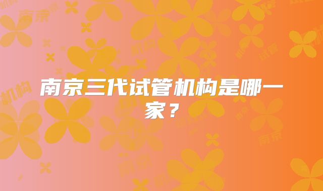 南京三代试管机构是哪一家？