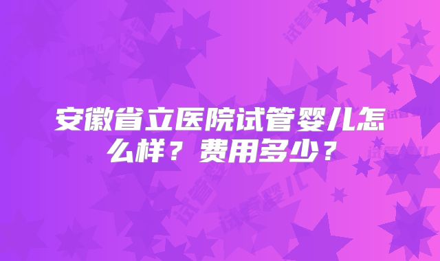 安徽省立医院试管婴儿怎么样?费用多少?