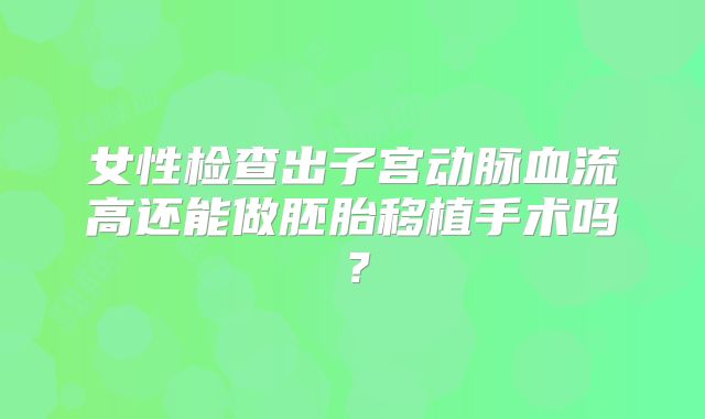 女性检查出子宫动脉血流高还能做胚胎移植手术吗？