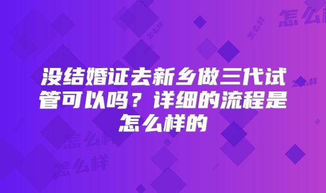 没结婚证去新乡做三代试管可以吗？详细的流程是怎么样的
