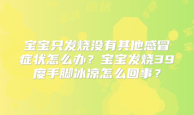 宝宝只发烧没有其他感冒症状怎么办?宝宝发烧39度手脚冰凉怎么回事?
