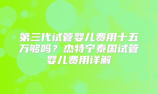 第三代试管婴儿费用十五万够吗？杰特宁泰国试管婴儿费用详解