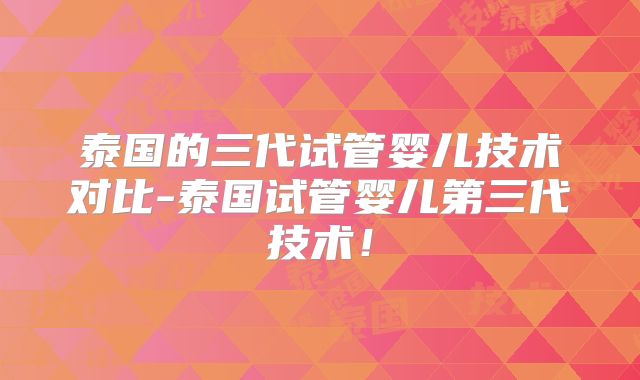 泰国的三代试管婴儿技术对比-泰国试管婴儿第三代技术!