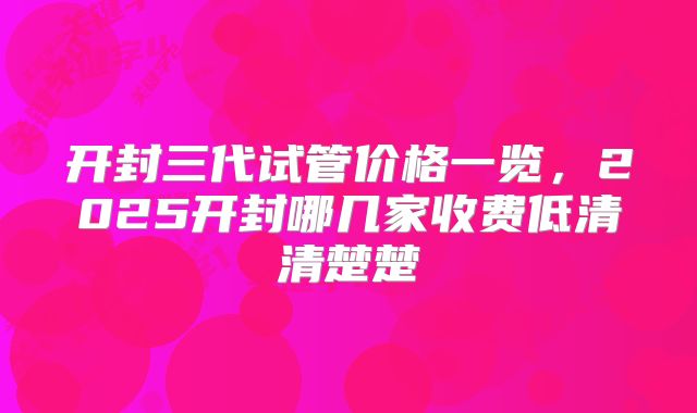 开封三代试管价格一览，2025开封哪几家收费低清清楚楚