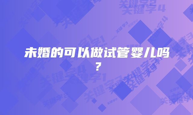 未婚的可以做试管婴儿吗?