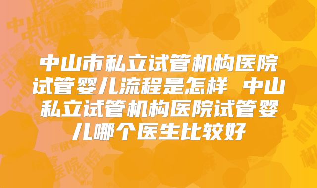 中山市私立试管机构医院试管婴儿流程是怎样 中山私立试管机构医院试管婴儿哪个医生比较好