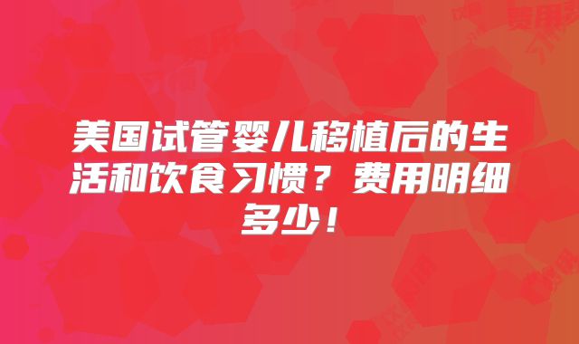 美国试管婴儿移植后的生活和饮食习惯?费用明细多少!
