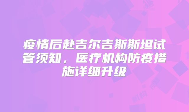 疫情后赴吉尔吉斯斯坦试管须知，医疗机构防疫措施详细升级
