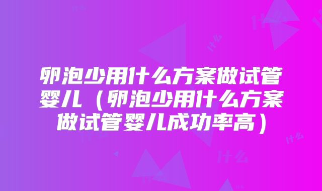 卵泡少用什么方案做试管婴儿(卵泡少用什么方案做试管婴儿成功率高)