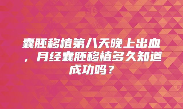 囊胚移植第八天晚上出血，月经囊胚移植多久知道成功吗？