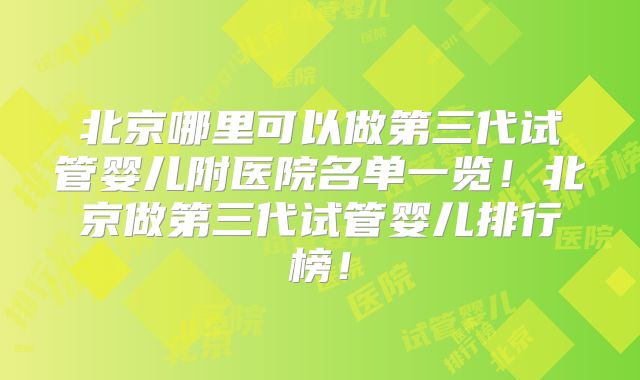 北京哪里可以做第三代试管婴儿附医院名单一览!北京做第三代试管婴儿排行榜!