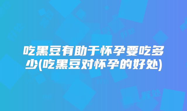 吃黑豆有助于怀孕要吃多少(吃黑豆对怀孕的好处)