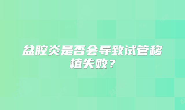 盆腔炎是否会导致试管移植失败？