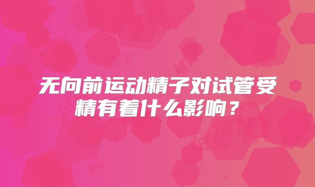无向前运动精子对试管受精有着什么影响？
