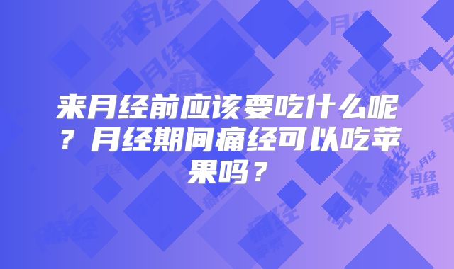 来月经前应该要吃什么呢？月经期间痛经可以吃苹果吗？