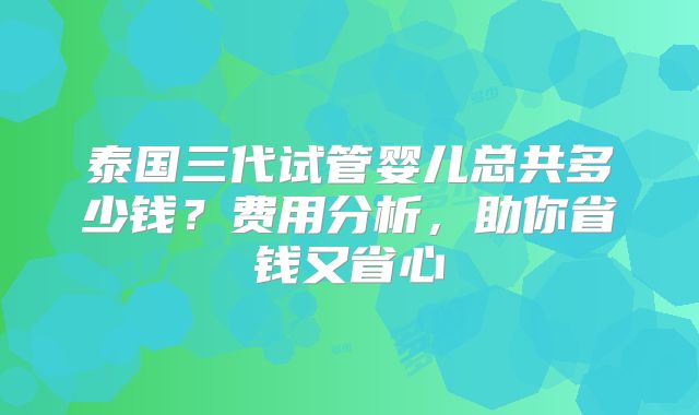 泰国三代试管婴儿总共多少钱？费用分析，助你省钱又省心