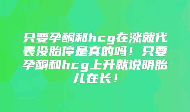 只要孕酮和hcg在涨就代表没胎停是真的吗！只要孕酮和hcg上升就说明胎儿在长！