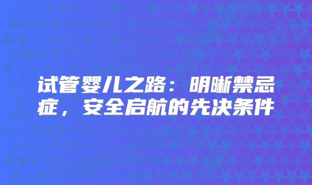 试管婴儿之路:明晰禁忌症,安全启航的先决条件
