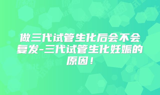 做三代试管生化后会不会复发-三代试管生化妊娠的原因!