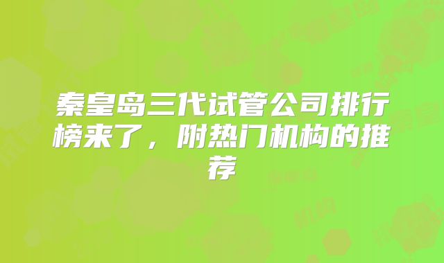 秦皇岛三代试管公司排行榜来了，附热门机构的推荐