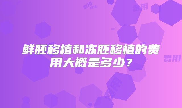 鲜胚移植和冻胚移植的费用大概是多少?
