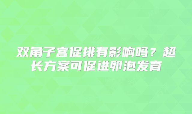 双角子宫促排有影响吗?超长方案可促进卵泡发育