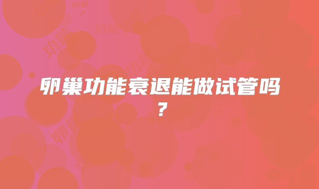 卵巢功能衰退能做试管吗?