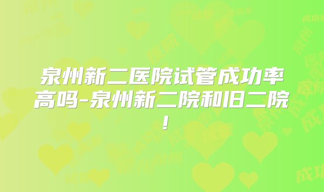 泉州新二医院试管成功率高吗-泉州新二院和旧二院!