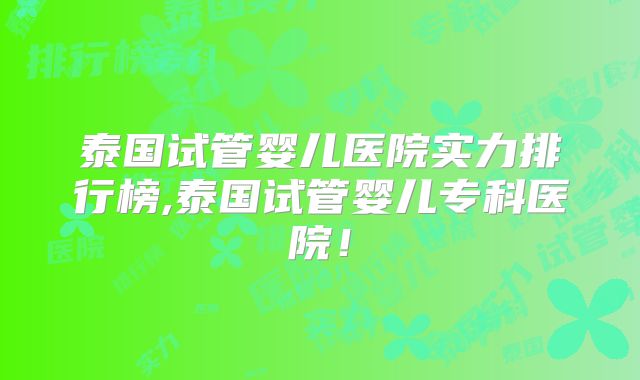 泰国试管婴儿医院实力排行榜,泰国试管婴儿专科医院！