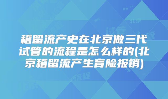 稽留流产史在北京做三代试管的流程是怎么样的(北京稽留流产生育险报销)